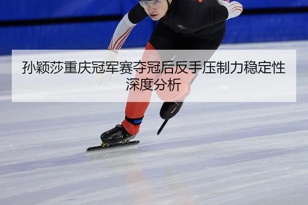 孙颖莎重庆冠军赛夺冠后反手压制力稳定性深度分析